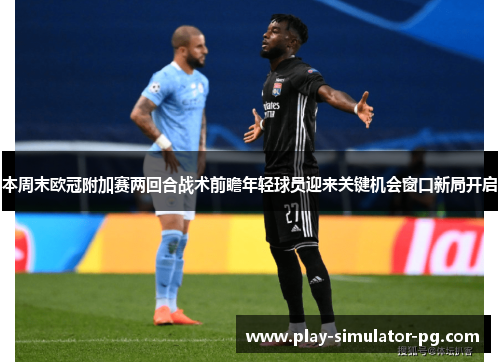 本周末欧冠附加赛两回合战术前瞻年轻球员迎来关键机会窗口新局开启 本周末欧冠附加赛两回合战术前瞻年轻球员迎来关键机会窗口新局开启