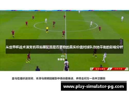 从世界杯战术演变看双后腰配置是否更稳的真实价值对球队攻防平衡的影响分析 从世界杯战术演变看双后腰配置是否更稳的真实价值对球队攻防平衡的影响分析