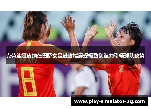 克劳迪娅皮纳在巴萨女足进攻端展现极致创造力引领球队攻势