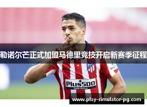 勒诺尔芒正式加盟马德里竞技开启新赛季征程 勒诺尔芒正式加盟马德里竞技开启新赛季征程