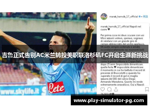 吉鲁正式告别AC米兰转投美职联洛杉矶FC开启生涯新挑战