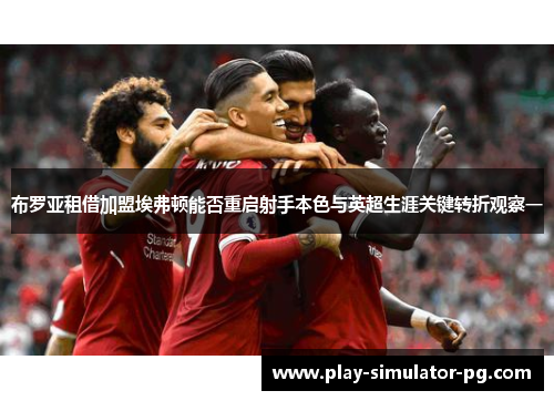 布罗亚租借加盟埃弗顿能否重启射手本色与英超生涯关键转折观察一 布罗亚租借加盟埃弗顿能否重启射手本色与英超生涯关键转折观察一