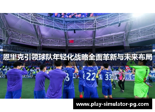 恩里克引领球队年轻化战略全面革新与未来布局