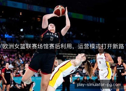欧洲女篮联赛场馆赛后利用，运营模式打开新路